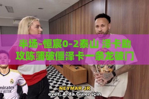 半场-恒宸0-2泰山 泽卡助攻陈蒲破僵泽卡一条龙破门 半场-恒宸0-2泰山 泽卡助攻陈蒲破僵泽卡一条龙破门