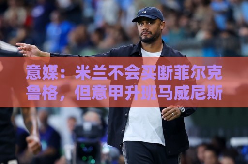 意媒：米兰不会买断菲尔克鲁格，但意甲升班马威尼斯有意引进