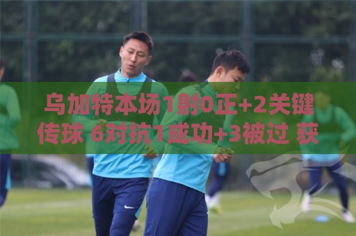 乌加特本场1射0正+2关键传球 6对抗1成功+3被过 获评6.5分 乌加特本场1射0正+2关键传球 6对抗1成功+3被过 获评6.5分