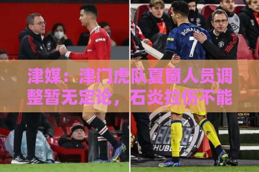 津媒：津门虎队夏窗人员调整暂无定论，石炎拉伤不能参与合练