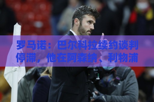 罗马诺：巴尔科拉续约谈判停滞，他在阿森纳、利物浦引援名单中
