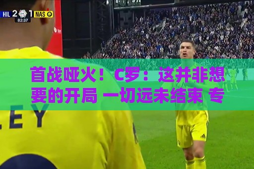 首战哑火!C罗:这并非想要的开局 一切远未结束 专注下一场比赛 首战哑火!C罗:这并非想要的开局 一切远未结束 专注下一场比赛