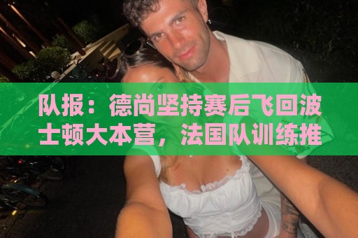 队报：德尚坚持赛后飞回波士顿大本营，法国队训练推迟1小时