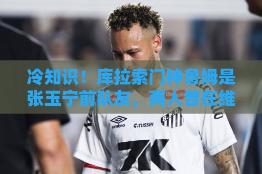 冷知识！库拉索门神鲁姆是张玉宁前队友，两人曾在维特斯共事