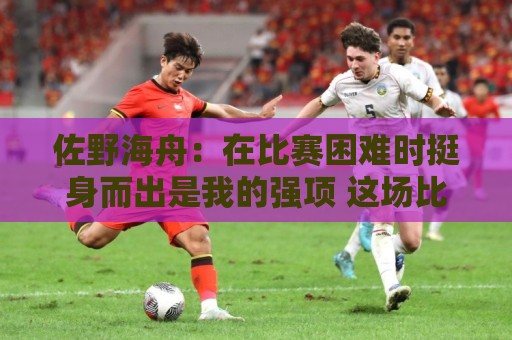 佐野海舟：在比赛困难时挺身而出是我的强项 这场比赛踢出精气神