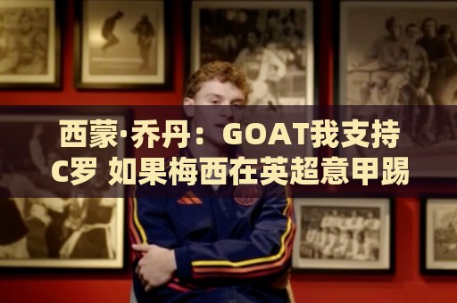 西蒙·乔丹：GOAT我支持C罗 如果梅西在英超意甲踢球会怎样？