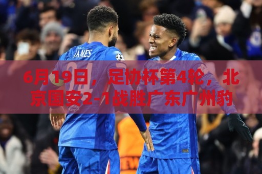 6月19日，足协杯第4轮，北京国安2-1战胜广东广州豹，晋级下一轮