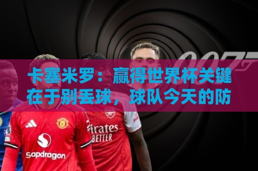 卡塞米罗：赢得世界杯关键在于别丢球，球队今天的防守很稳固