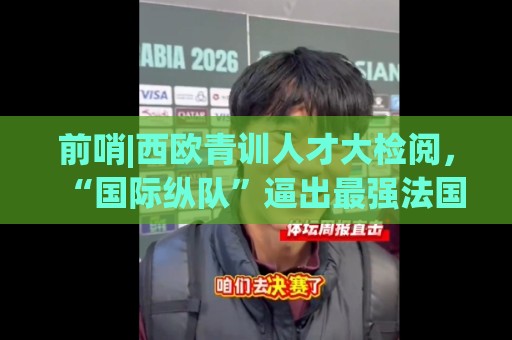 前哨|西欧青训人才大检阅,“国际纵队”逼出最强法国? 前哨|西欧青训人才大检阅,“国际纵队”逼出最强法国?