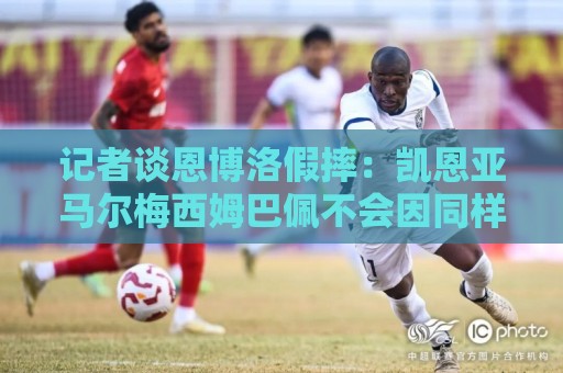 记者谈恩博洛假摔：凯恩亚马尔梅西姆巴佩不会因同样动作被罚下