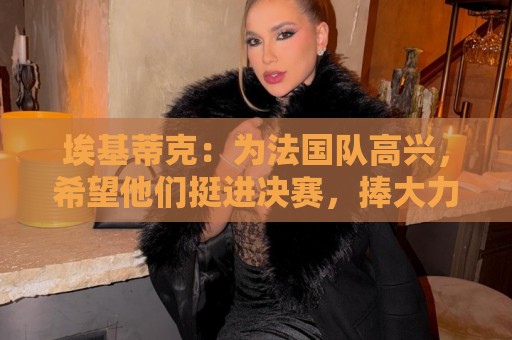 埃基蒂克：为法国队高兴，希望他们挺进决赛，捧大力神杯回国