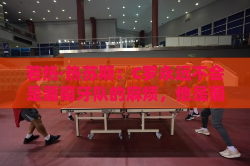 若热·热苏斯:C罗永远不会是葡萄牙队的麻烦,他是葡萄牙的象征 若热·热苏斯:C罗永远不会是葡萄牙队的麻烦,他是葡萄牙的象征