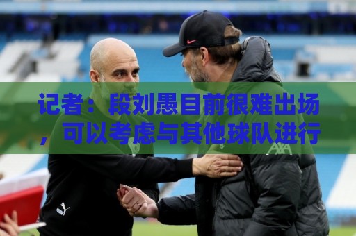 记者：段刘愚目前很难出场，可以考虑与其他球队进行人员调换