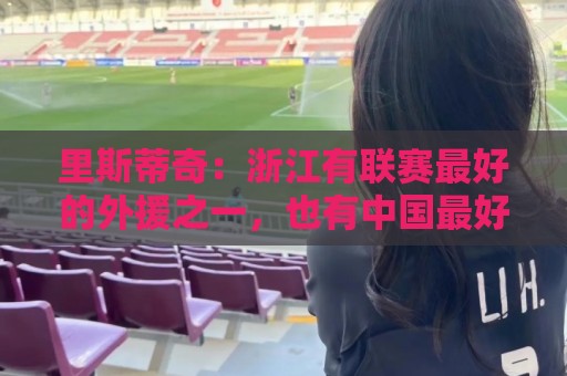 里斯蒂奇：浙江有联赛最好的外援之一，也有中国最好的年轻球员