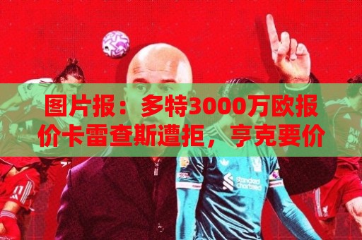 图片报：多特3000万欧报价卡雷查斯遭拒，亨克要价3500万欧