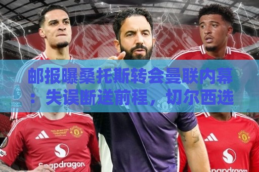 邮报曝桑托斯转会曼联内幕:失误断送前程,切尔西选择将其变现 邮报曝桑托斯转会曼联内幕:失误断送前程,切尔西选择将其变现