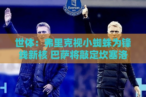 世体：弗里克视小蜘蛛为锋线新核 巴萨将敲定坎塞洛并计划买中卫