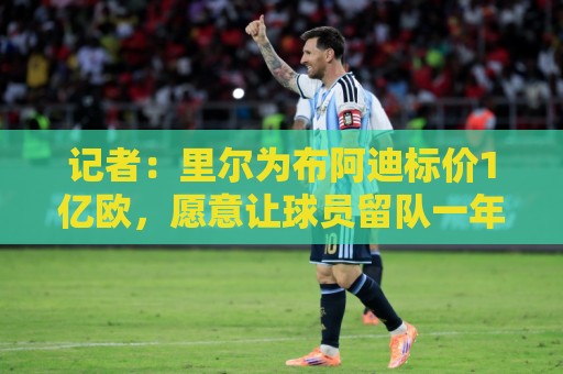 记者：里尔为布阿迪标价1亿欧，愿意让球员留队一年可降低价格