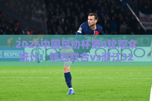 2026中国足协杯第4轮观众统计：陕西联合vs浙江32531人最多