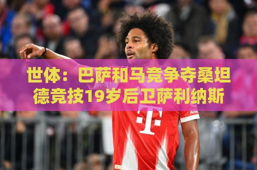 世体：巴萨和马竞争夺桑坦德竞技19岁后卫萨利纳斯