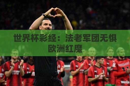 世界杯彩经:法老军团无惧欧洲红魔 世界杯彩经:法老军团无惧欧洲红魔