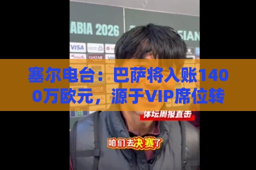 塞尔电台:巴萨将入账1400万欧元,源于VIP席位转售 塞尔电台:巴萨将入账1400万欧元,源于VIP席位转售