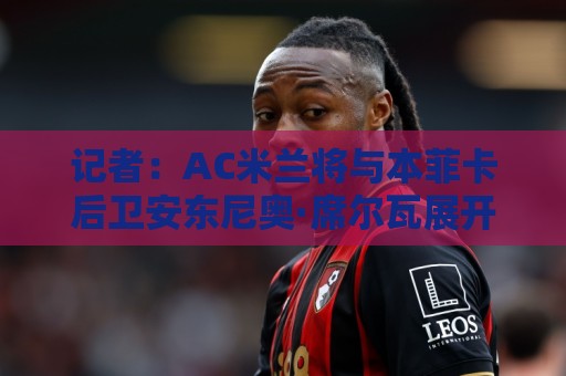 记者:AC米兰将与本菲卡后卫安东尼奥·席尔瓦展开新一轮接触 记者:AC米兰将与本菲卡后卫安东尼奥·席尔瓦展开新一轮接触