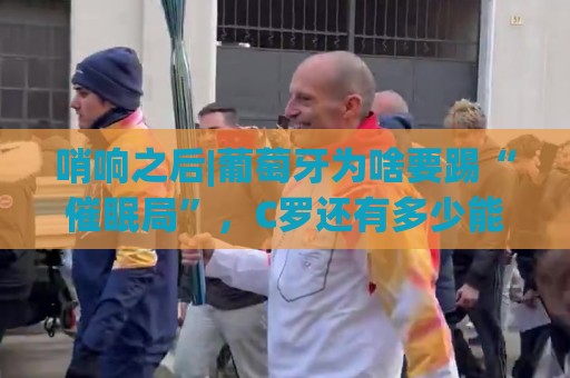 哨响之后|葡萄牙为啥要踢“催眠局”,C罗还有多少能量? 哨响之后|葡萄牙为啥要踢“催眠局”,C罗还有多少能量?