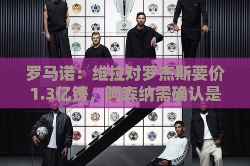 罗马诺：维拉对罗杰斯要价1.3亿镑，阿森纳需确认是否有谈判空间