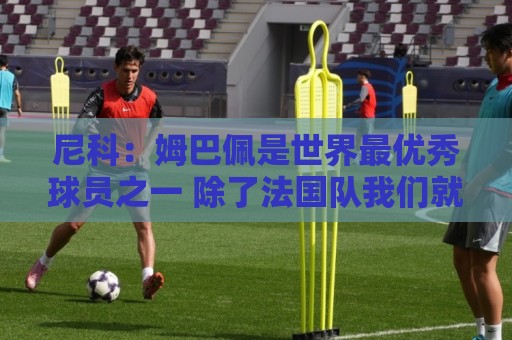 尼科：姆巴佩是世界最优秀球员之一 除了法国队我们就是最强的