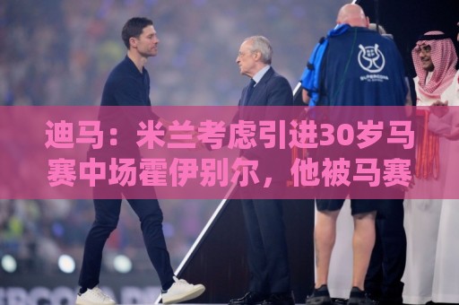 迪马：米兰考虑引进30岁马赛中场霍伊别尔，他被马赛列入出售名单
