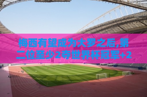 梅西有望成为大罗之后,第二位至少2夺世界杯冠军+2座金球奖的球员