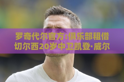 罗奇代尔官方:俱乐部租借切尔西20岁中卫凯登·威尔逊 租期一赛季 罗奇代尔官方:俱乐部租借切尔西20岁中卫凯登·威尔逊 租期一赛季