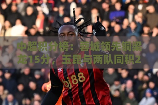 中超积分榜：蓉城领先铜梁龙15分，玉昆与两队同积25分暂升至第三