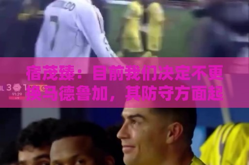 宿茂臻：目前我们决定不更换马德鲁加，其防守方面起到很大作用