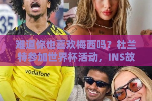 难道你也喜欢梅西吗?杜兰特参加世界杯活动,INS故事仅晒了梅西 难道你也喜欢梅西吗?杜兰特参加世界杯活动,INS故事仅晒了梅西