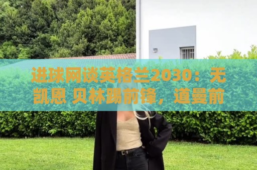 进球网谈英格兰2030：无凯恩 贝林踢前锋，道曼前腰 赖斯队长