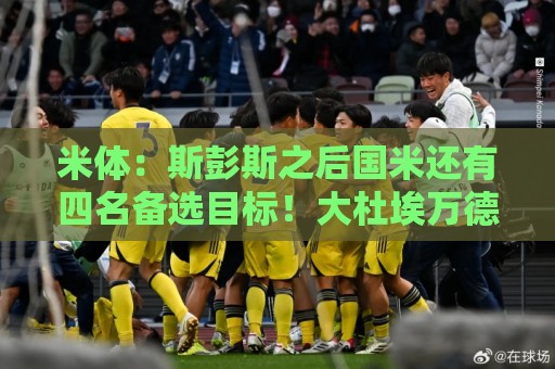 米体：斯彭斯之后国米还有四名备选目标！大杜埃万德松莫利纳雷德