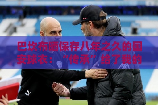 巴坎布晒保存八年之久的国安球衣：“传承”给了我的五个孩子