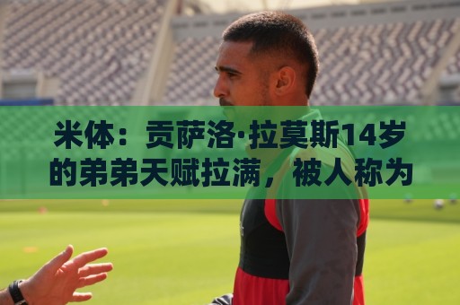 米体：贡萨洛·拉莫斯14岁的弟弟天赋拉满，被人称为“新内马尔”