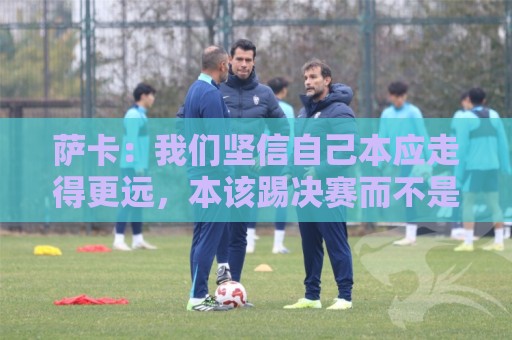 萨卡:我们坚信自己本应走得更远,本该踢决赛而不是三四名决赛 萨卡:我们坚信自己本应走得更远,本该踢决赛而不是三四名决赛