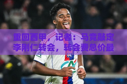 重回西甲，记者：马竞敲定李刚仁转会，转会费总价最高达4000万欧