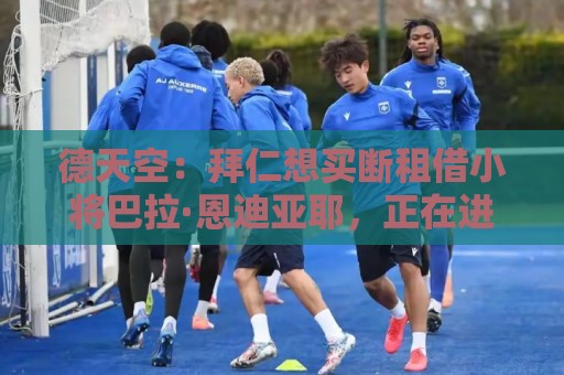 德天空：拜仁想买断租借小将巴拉·恩迪亚耶，正在进行谈判