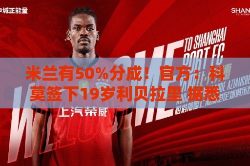 米兰有50%分成!官方:科莫签下19岁利贝拉里 据悉转会费600万欧 米兰有50%分成!官方:科莫签下19岁利贝拉里 据悉转会费600万欧