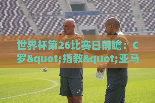 世界杯第26比赛日前瞻:C罗"指教"亚马尔!"好运"美国如何破心魔 世界杯第26比赛日前瞻:C罗"指教"亚马尔!"好运"美国如何破心魔