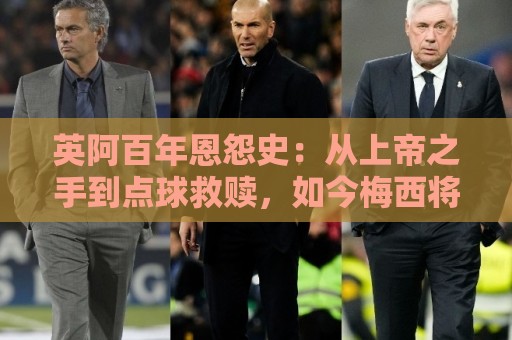 英阿百年恩怨史:从上帝之手到点球救赎,如今梅西将迎“第一次” 英阿百年恩怨史:从上帝之手到点球救赎,如今梅西将迎“第一次”