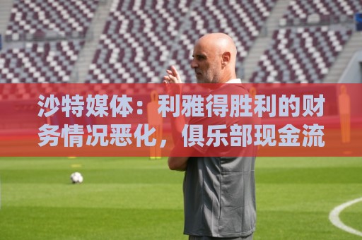 沙特媒体：利雅得胜利的财务情况恶化，俱乐部现金流受影响