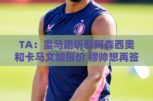 TA：皇马愿听取阿森西奥和卡马文加报价 穆帅想再签1中卫1中场
