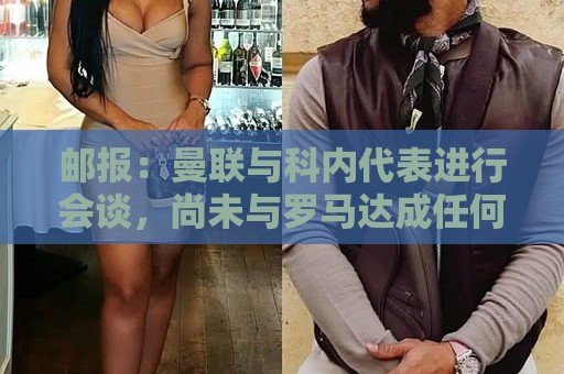邮报:曼联与科内代表进行会谈,尚未与罗马达成任何协议 邮报:曼联与科内代表进行会谈,尚未与罗马达成任何协议
