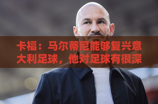 卡福：马尔蒂尼能够复兴意大利足球，他对足球有很深刻的理解